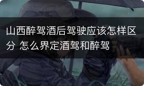 山西醉驾酒后驾驶应该怎样区分 怎么界定酒驾和醉驾