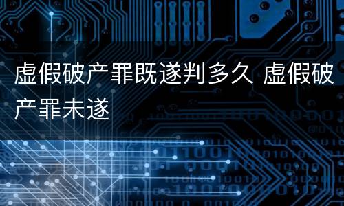 虚假破产罪既遂判多久 虚假破产罪未遂