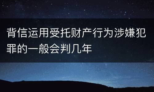 背信运用受托财产行为涉嫌犯罪的一般会判几年
