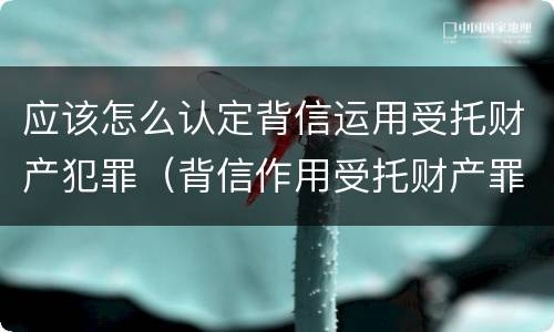 应该怎么认定背信运用受托财产犯罪（背信作用受托财产罪）