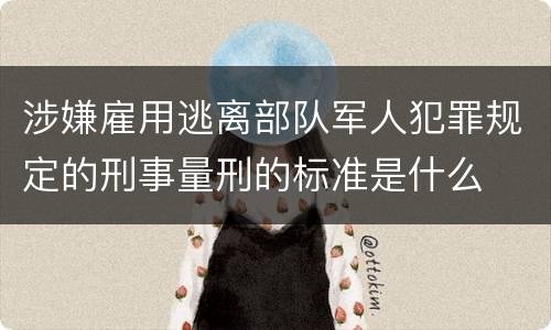 涉嫌雇用逃离部队军人犯罪规定的刑事量刑的标准是什么