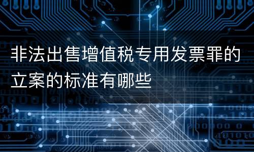 非法出售增值税专用发票罪的立案的标准有哪些