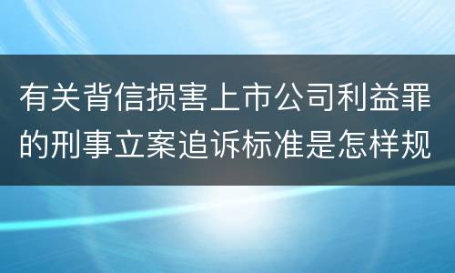有关背信损害上市公司利益罪的刑事立案追诉标准是怎样规定