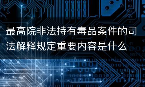 最高院非法持有毒品案件的司法解释规定重要内容是什么