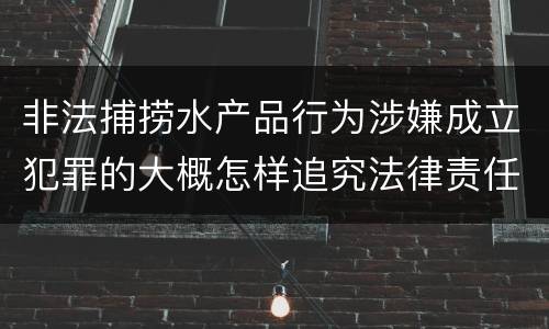 非法捕捞水产品行为涉嫌成立犯罪的大概怎样追究法律责任