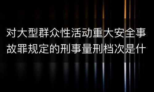 对大型群众性活动重大安全事故罪规定的刑事量刑档次是什么