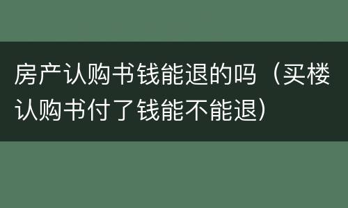 房产认购书钱能退的吗（买楼认购书付了钱能不能退）