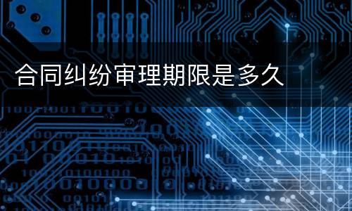 合同纠纷审理期限是多久