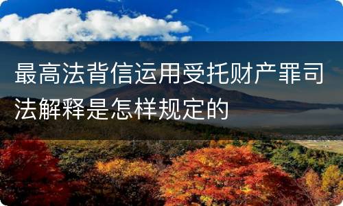 最高法背信运用受托财产罪司法解释是怎样规定的