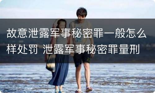 故意泄露军事秘密罪一般怎么样处罚 泄露军事秘密罪量刑