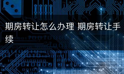 期房转让怎么办理 期房转让手续