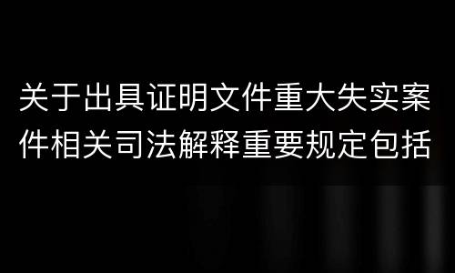 关于出具证明文件重大失实案件相关司法解释重要规定包括什么