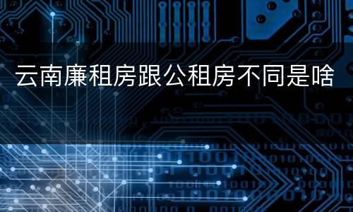 云南廉租房跟公租房不同是啥