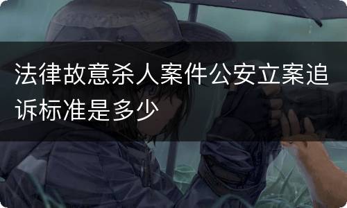 法律故意杀人案件公安立案追诉标准是多少