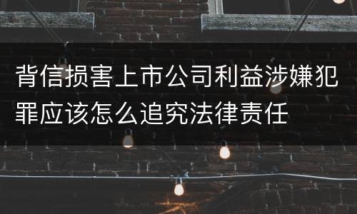 背信损害上市公司利益涉嫌犯罪应该怎么追究法律责任