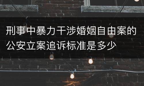 刑事中暴力干涉婚姻自由案的公安立案追诉标准是多少