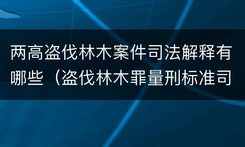 两高盗伐林木案件司法解释有哪些（盗伐林木罪量刑标准司法解释）