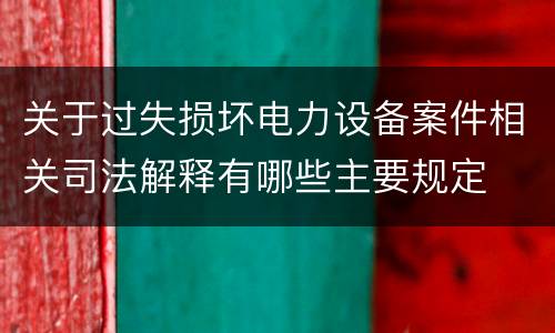 关于过失损坏电力设备案件相关司法解释有哪些主要规定