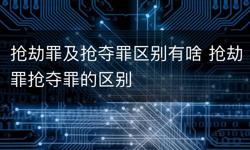 抢劫罪及抢夺罪区别有啥 抢劫罪抢夺罪的区别