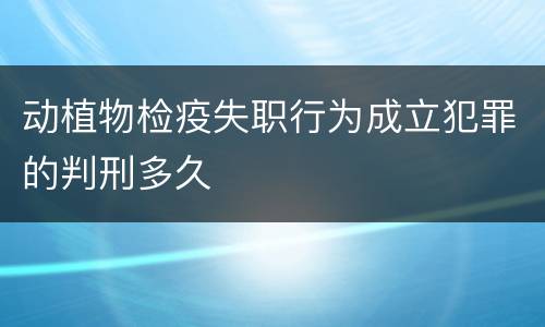 动植物检疫失职行为成立犯罪的判刑多久