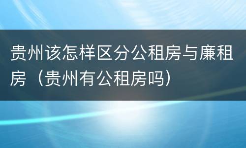 贵州该怎样区分公租房与廉租房（贵州有公租房吗）