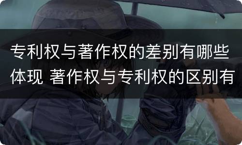 专利权与著作权的差别有哪些体现 著作权与专利权的区别有哪些