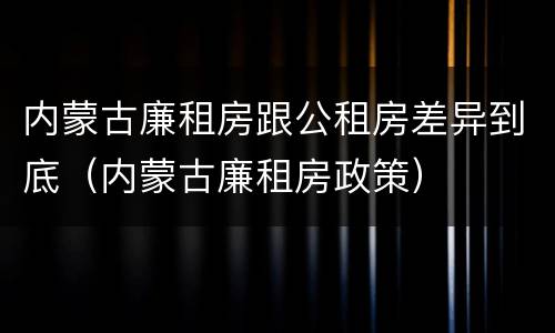 内蒙古廉租房跟公租房差异到底（内蒙古廉租房政策）
