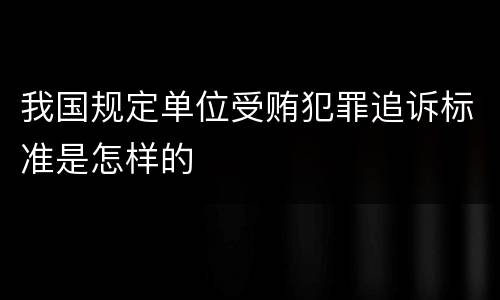 我国规定单位受贿犯罪追诉标准是怎样的