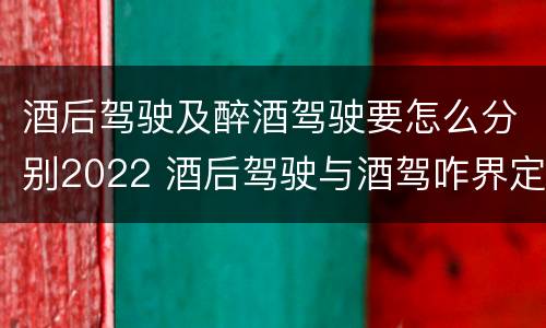 酒后驾驶及醉酒驾驶要怎么分别2022 酒后驾驶与酒驾咋界定