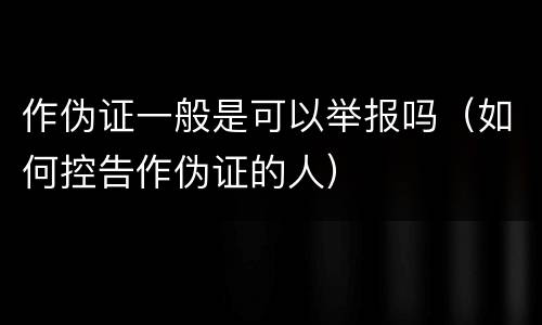 作伪证一般是可以举报吗（如何控告作伪证的人）