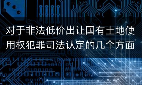 对于非法低价出让国有土地使用权犯罪司法认定的几个方面