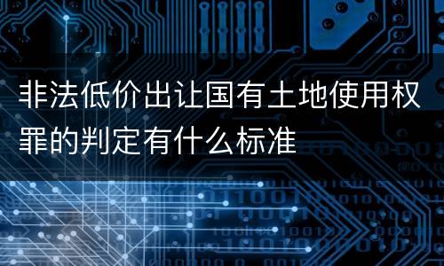 非法低价出让国有土地使用权罪的判定有什么标准