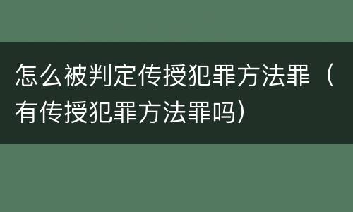 怎么被判定传授犯罪方法罪（有传授犯罪方法罪吗）