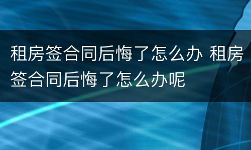 租房签合同后悔了怎么办 租房签合同后悔了怎么办呢