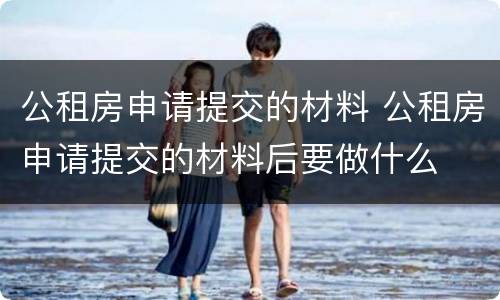 公租房申请提交的材料 公租房申请提交的材料后要做什么
