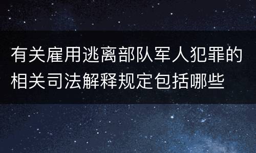 有关雇用逃离部队军人犯罪的相关司法解释规定包括哪些