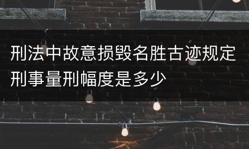 刑法中故意损毁名胜古迹规定刑事量刑幅度是多少