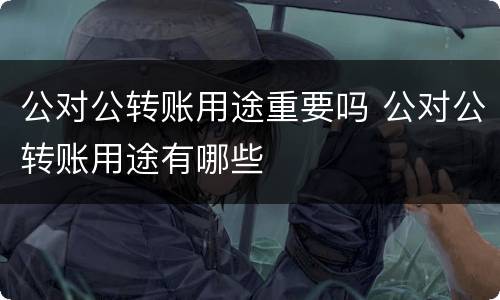 公对公转账用途重要吗 公对公转账用途有哪些