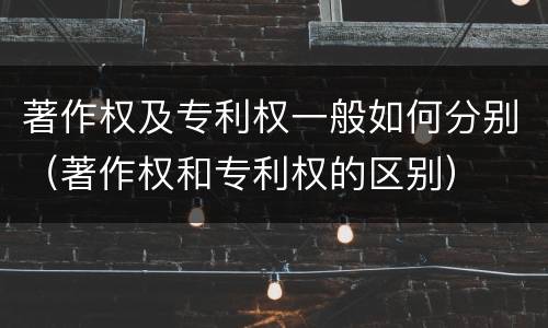 著作权及专利权一般如何分别（著作权和专利权的区别）