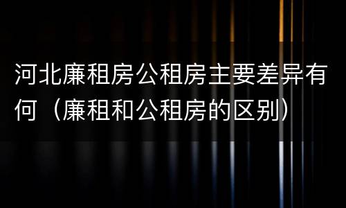 河北廉租房公租房主要差异有何（廉租和公租房的区别）