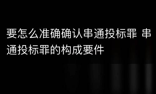 要怎么准确确认串通投标罪 串通投标罪的构成要件