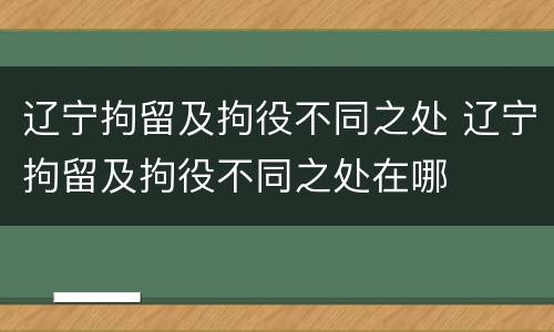 辽宁拘留及拘役不同之处 辽宁拘留及拘役不同之处在哪