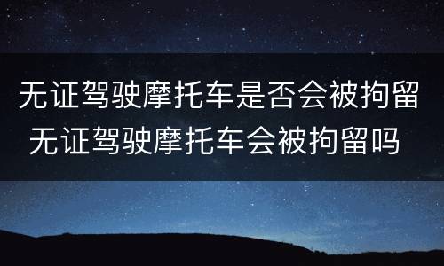 无证驾驶摩托车是否会被拘留 无证驾驶摩托车会被拘留吗