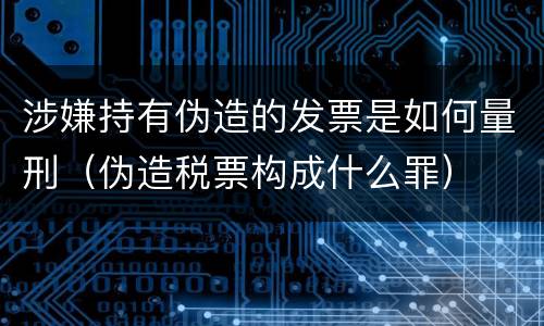 涉嫌持有伪造的发票是如何量刑（伪造税票构成什么罪）