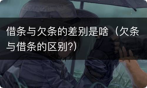 借条与欠条的差别是啥（欠条与借条的区别?）