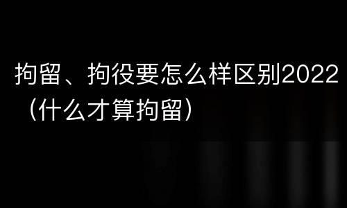 拘留、拘役要怎么样区别2022(什么才算拘留)