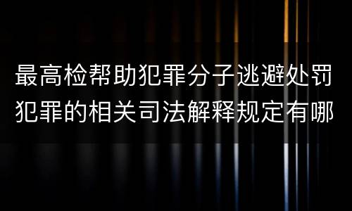 最高检帮助犯罪分子逃避处罚犯罪的相关司法解释规定有哪些