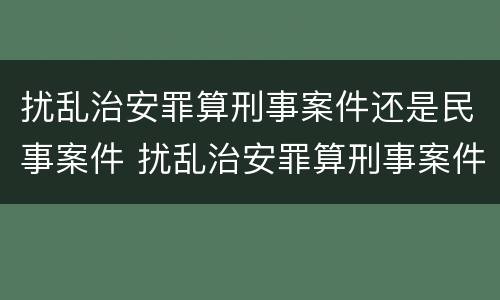 扰乱治安罪算刑事案件还是民事案件 扰乱治安罪算刑事案件还是民事案件呢