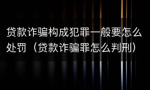 贷款诈骗构成犯罪一般要怎么处罚（贷款诈骗罪怎么判刑）