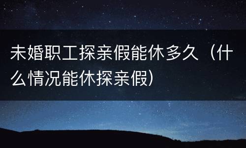 未婚职工探亲假能休多久（什么情况能休探亲假）